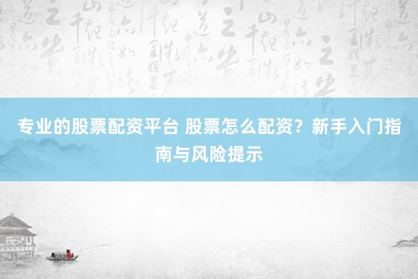 專業(yè)的股票配資平臺 股票怎么配資？新手入門指南與風險提示