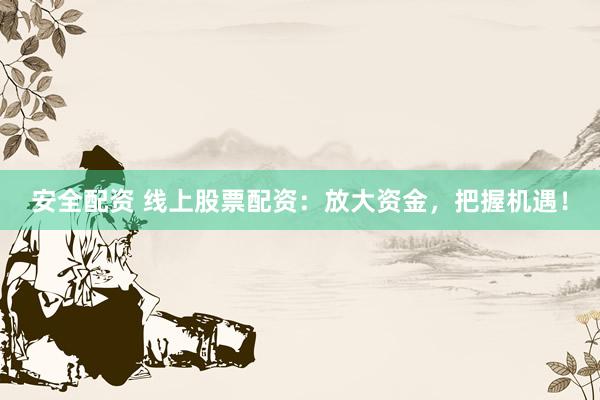 安全配資 線上股票配資：放大資金，把握機(jī)遇！