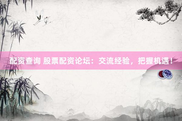 配資查詢 股票配資論壇：交流經(jīng)驗(yàn)，把握機(jī)遇！
