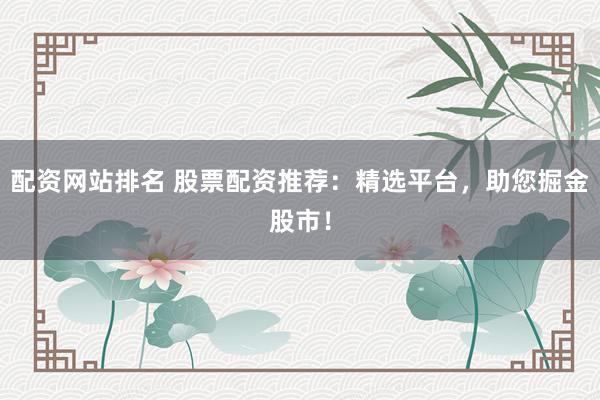 配資網(wǎng)站排名 股票配資推薦：精選平臺(tái)，助您掘金股市！