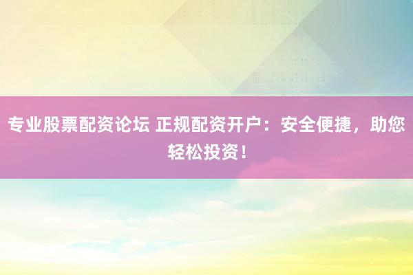 專(zhuān)業(yè)股票配資論壇 正規(guī)配資開(kāi)戶(hù)：安全便捷，助您輕松投資！
