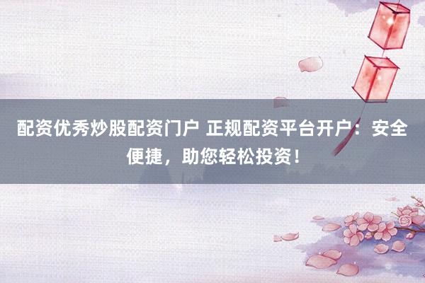 配資優(yōu)秀炒股配資門戶 正規(guī)配資平臺(tái)開戶：安全便捷，助您輕松投資！