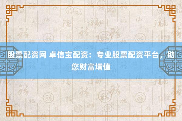 股票配資網(wǎng) 卓信寶配資：專業(yè)股票配資平臺，助您財富增值