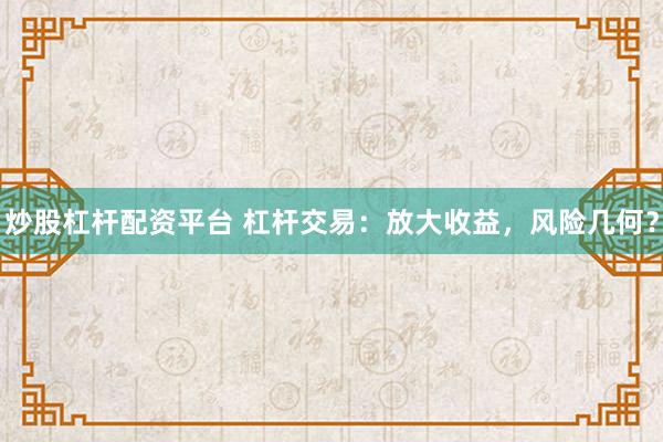 炒股杠桿配資平臺 杠桿交易：放大收益，風(fēng)險幾何？