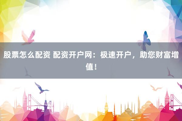 股票怎么配資 配資開戶網(wǎng)：極速開戶，助您財富增值！