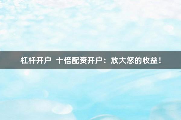 杠桿開戶  十倍配資開戶：放大您的收益！
