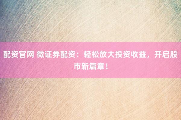 配資官網(wǎng) 微證券配資：輕松放大投資收益，開啟股市新篇章！