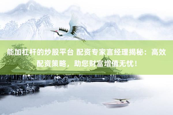 能加杠桿的炒股平臺 配資專家言經(jīng)理揭秘：高效配資策略，助您財富增值無憂！