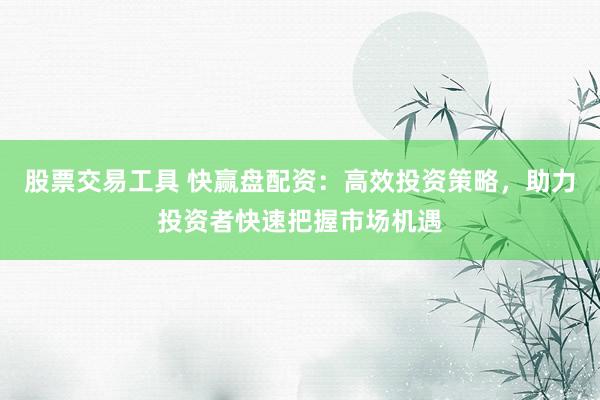 股票交易工具 快贏盤(pán)配資：高效投資策略，助力投資者快速把握市場(chǎng)機(jī)遇