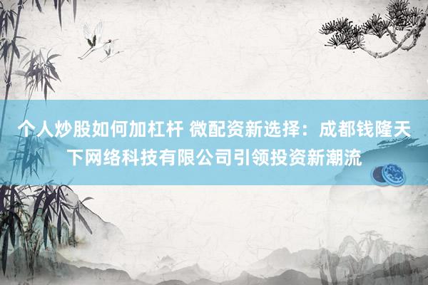 個人炒股如何加杠桿 微配資新選擇：成都錢隆天下網絡科技有限公司引領投資新潮流