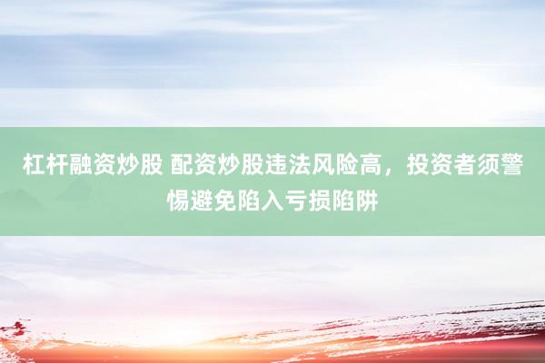 杠桿融資炒股 配資炒股違法風(fēng)險高，投資者須警惕避免陷入虧損陷阱