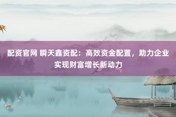 配資官網(wǎng) 瞬天鑫資配：高效資金配置，助力企業(yè)實現(xiàn)財富增長新動力