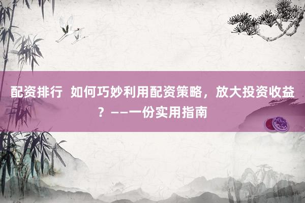 配資排行  如何巧妙利用配資策略，放大投資收益？——一份實(shí)用指南
