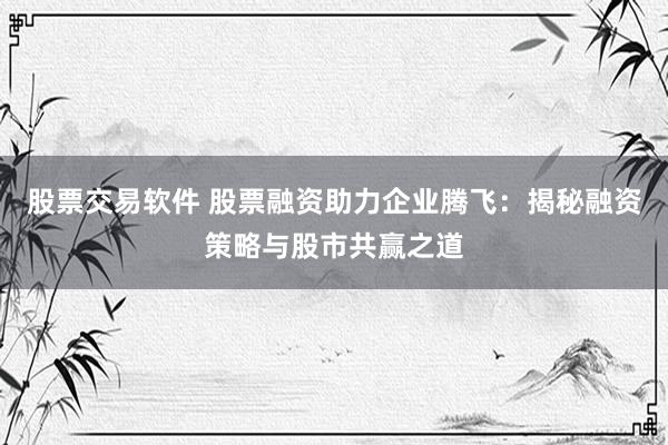 股票交易軟件 股票融資助力企業(yè)騰飛：揭秘融資策略與股市共贏之道