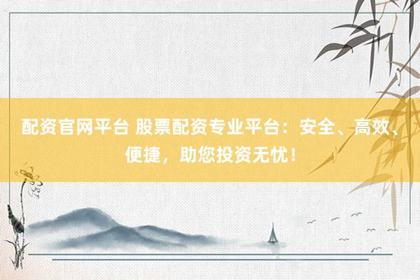 配資官網(wǎng)平臺 股票配資專業(yè)平臺：安全、高效、便捷，助您投資無憂！