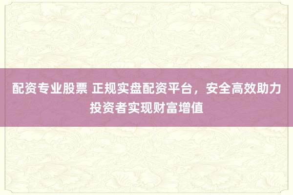 配資專業(yè)股票 正規(guī)實盤配資平臺，安全高效助力投資者實現(xiàn)財富增值