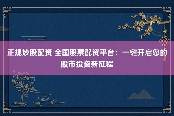 正規(guī)炒股配資 全國股票配資平臺：一鍵開啟您的股市投資新征程