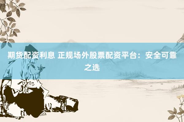 期貨配資利息 正規(guī)場外股票配資平臺：安全可靠之選