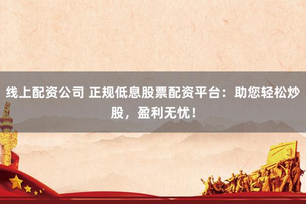 線上配資公司 正規(guī)低息股票配資平臺(tái)：助您輕松炒股，盈利無(wú)憂！