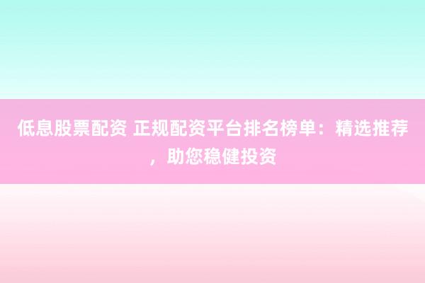 低息股票配資 正規(guī)配資平臺(tái)排名榜單：精選推薦，助您穩(wěn)健投資