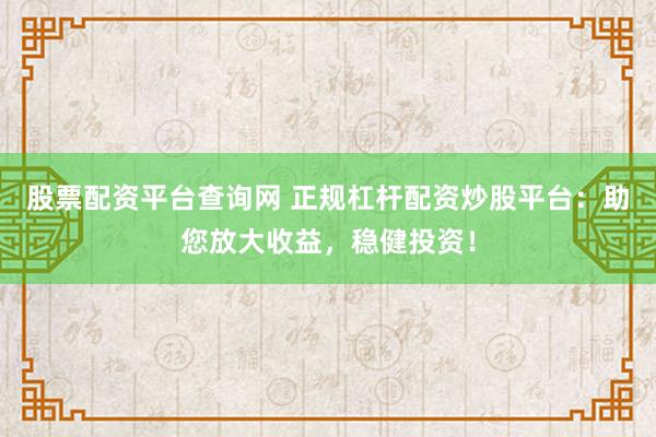 股票配資平臺(tái)查詢網(wǎng) 正規(guī)杠桿配資炒股平臺(tái)：助您放大收益，穩(wěn)健投資！