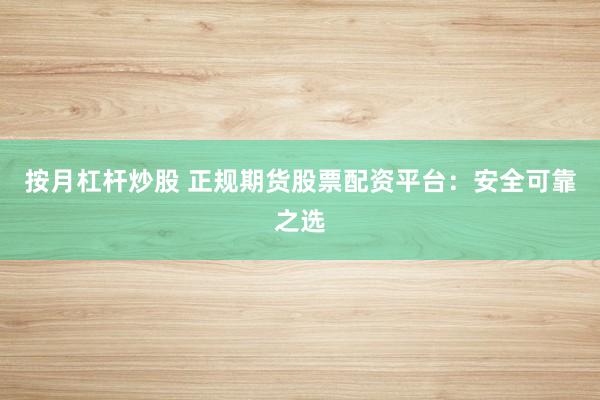 按月杠桿炒股 正規(guī)期貨股票配資平臺：安全可靠之選