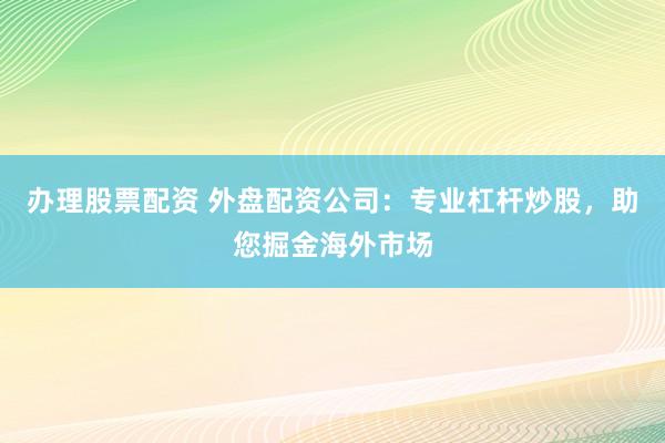 辦理股票配資 外盤配資公司：專業(yè)杠桿炒股，助您掘金海外市場(chǎng)