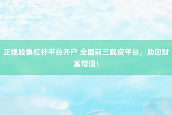 正規(guī)股票杠桿平臺(tái)開(kāi)戶(hù) 全國(guó)前三配資平臺(tái)，助您財(cái)富增值！