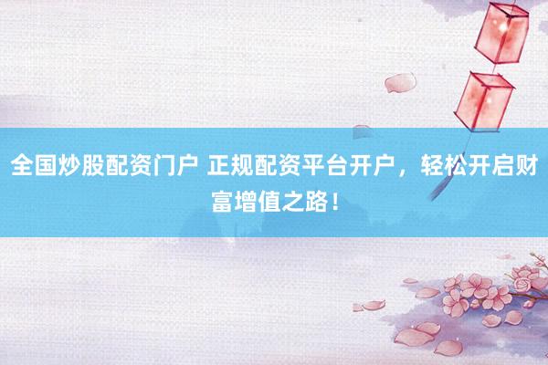 全國炒股配資門戶 正規(guī)配資平臺(tái)開戶，輕松開啟財(cái)富增值之路！