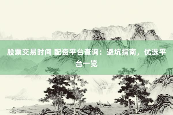 股票交易時間 配資平臺查詢：避坑指南，優(yōu)選平臺一覽