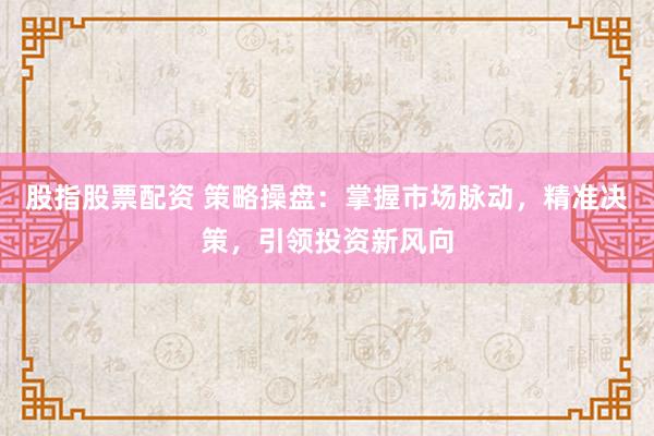 股指股票配資 策略操盤：掌握市場(chǎng)脈動(dòng)，精準(zhǔn)決策，引領(lǐng)投資新風(fēng)向
