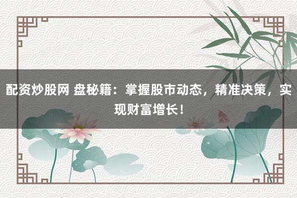 配資炒股網(wǎng) 盤(pán)秘籍：掌握股市動(dòng)態(tài)，精準(zhǔn)決策，實(shí)現(xiàn)財(cái)富增長(zhǎng)！
