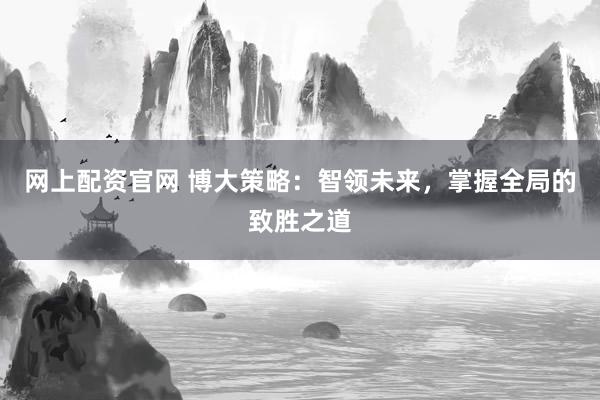 網上配資官網 博大策略：智領未來，掌握全局的致勝之道