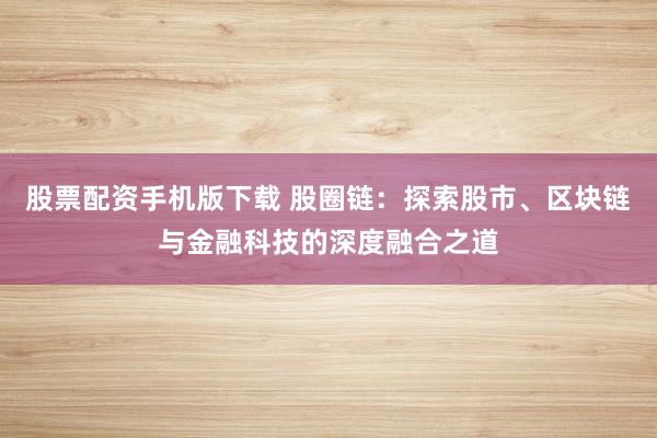 股票配資手機版下載 股圈鏈：探索股市、區(qū)塊鏈與金融科技的深度融合之道