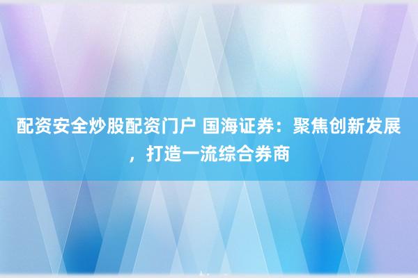 配資安全炒股配資門戶 國海證券：聚焦創(chuàng)新發(fā)展，打造一流綜合券商