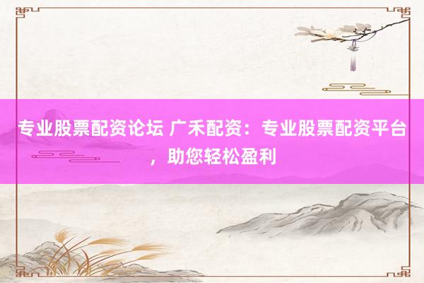 專(zhuān)業(yè)股票配資論壇 廣禾配資：專(zhuān)業(yè)股票配資平臺(tái)，助您輕松盈利