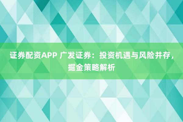 證券配資APP 廣發(fā)證券：投資機(jī)遇與風(fēng)險并存，掘金策略解析