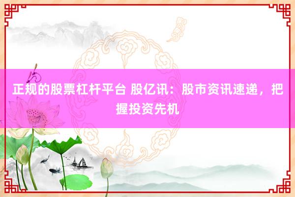 正規(guī)的股票杠桿平臺 股億訊：股市資訊速遞，把握投資先機
