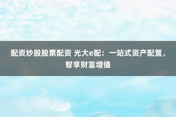 配資炒股股票配資 光大e配：一站式資產(chǎn)配置，智享財(cái)富增值