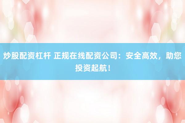 炒股配資杠桿 正規(guī)在線配資公司：安全高效，助您投資起航！