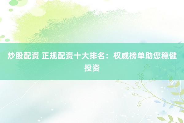 炒股配資 正規(guī)配資十大排名：權(quán)威榜單助您穩(wěn)健投資