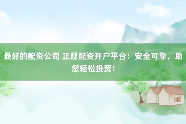 最好的配資公司 正規(guī)配資開戶平臺：安全可靠，助您輕松投資！