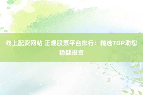 線上配資網(wǎng)站 正規(guī)股票平臺排行：精選TOP助您穩(wěn)健投資