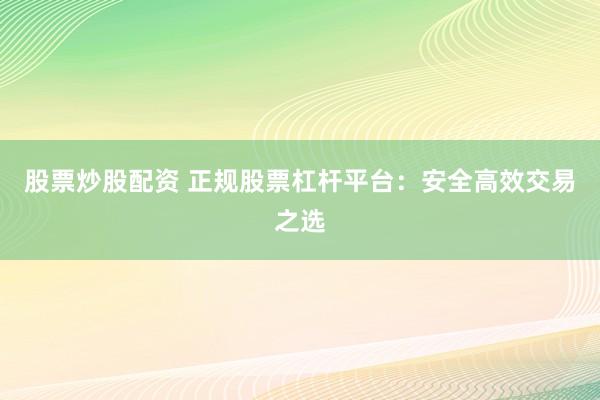 股票炒股配資 正規(guī)股票杠桿平臺(tái)：安全高效交易之選
