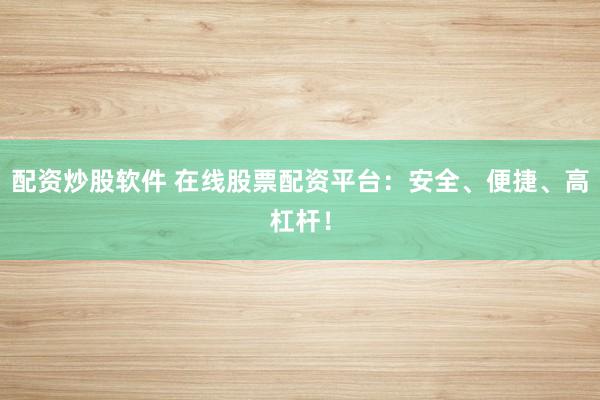 配資炒股軟件 在線股票配資平臺：安全、便捷、高杠桿！