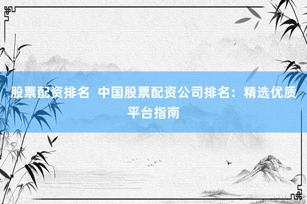 股票配資排名  中國(guó)股票配資公司排名：精選優(yōu)質(zhì)平臺(tái)指南