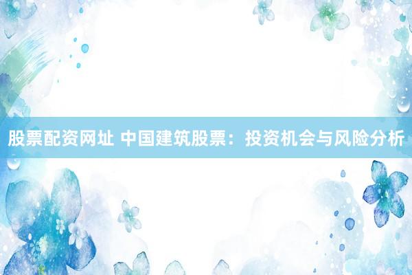 股票配資網(wǎng)址 中國(guó)建筑股票：投資機(jī)會(huì)與風(fēng)險(xiǎn)分析