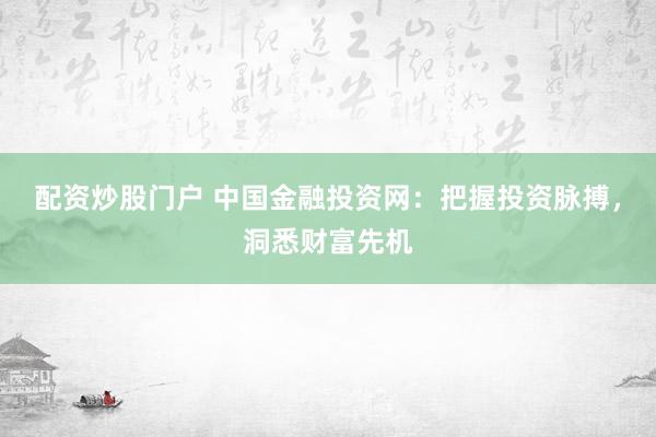 配資炒股門戶 中國(guó)金融投資網(wǎng)：把握投資脈搏，洞悉財(cái)富先機(jī)