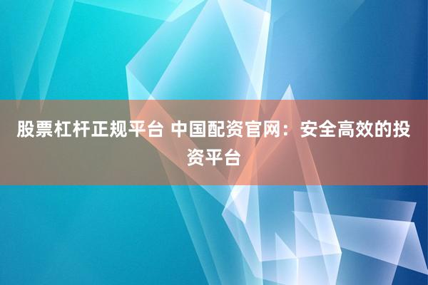 股票杠桿正規(guī)平臺 中國配資官網(wǎng)：安全高效的投資平臺