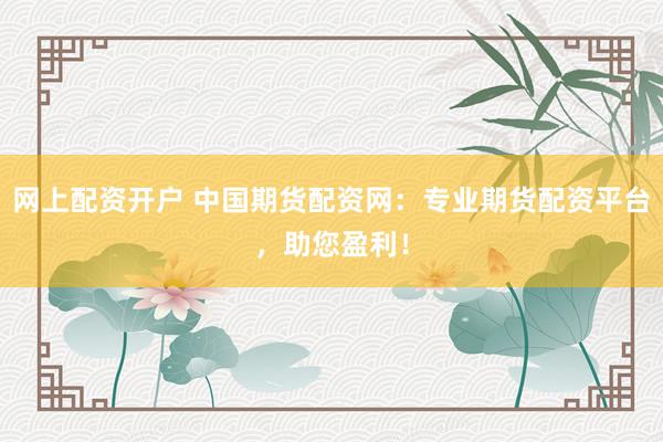 網(wǎng)上配資開戶 中國期貨配資網(wǎng)：專業(yè)期貨配資平臺，助您盈利！